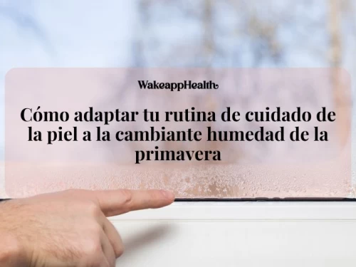 Cómo adaptar tu rutina de cuidado de la piel a la cambiante humedad de la primavera