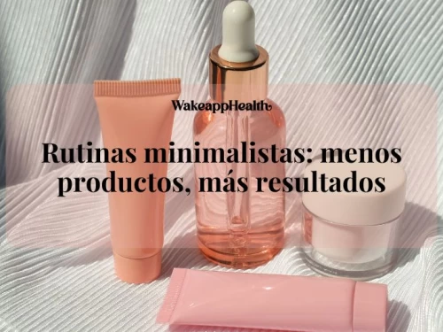 Rutinas minimalistas: menos productos, más resultados