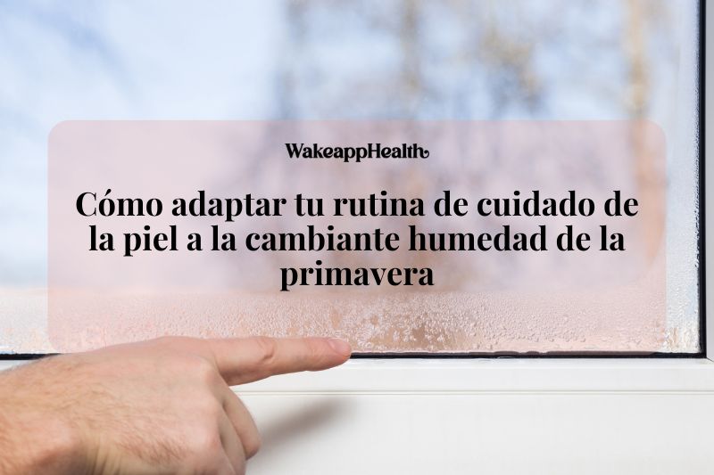 Cómo adaptar tu rutina de cuidado de la piel a la cambiante humedad de la primavera