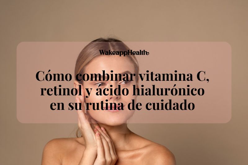 Cómo combinar vitamina C, retinol y ácido hialurónico en su rutina de cuidado 