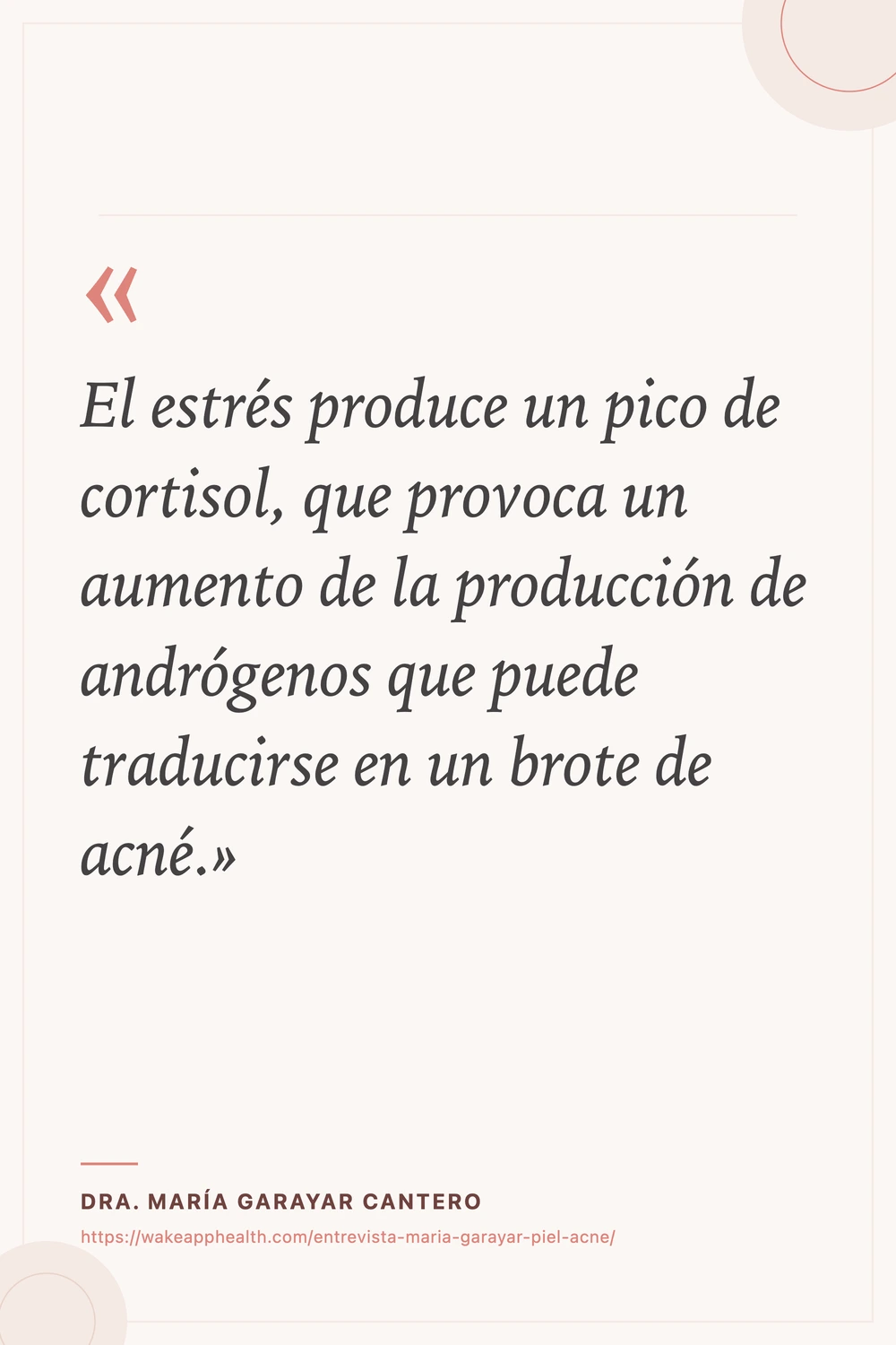 Tarjeta de la cita de la Dra. María Garayar Cantero: «El estrés produce un pico de cortisol, que provoca un aumento de la producción de andrógenos que puede traducirse en un brote de acné.», sobre fondo crema con comillas corales, y su nombre y la dirección de la entrevista al pie